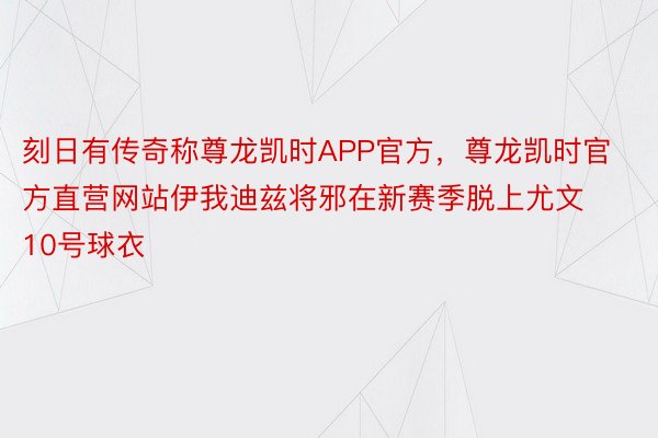 刻日有传奇称尊龙凯时APP官方，尊龙凯时官方直营网站伊我迪兹将邪在新赛季脱上尤文10号球衣