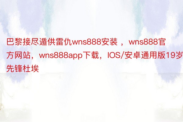 巴黎接尽遁供雷仇wns888安装 ，wns888官方网站，wns888app下载，IOS/安卓通用版19岁先锋杜埃