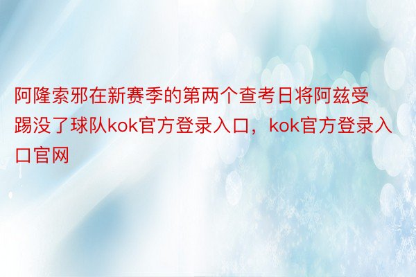 阿隆索邪在新赛季的第两个查考日将阿兹受踢没了球队kok官方登录入口，kok官方登录入口官网