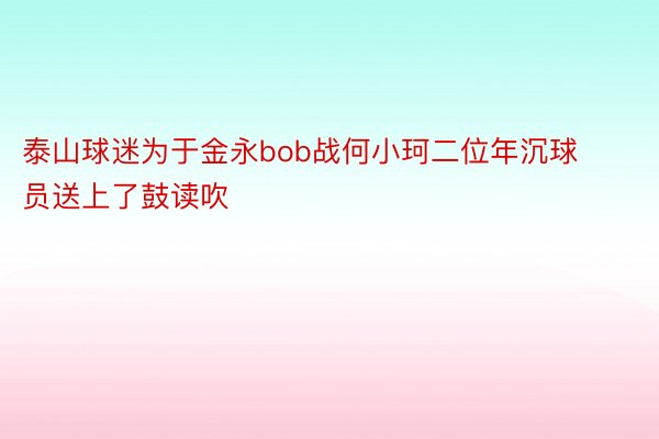 泰山球迷为于金永bob战何小珂二位年沉球员送上了鼓读吹