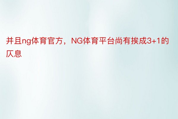 并且ng体育官方，NG体育平台尚有挨成3+1的仄息