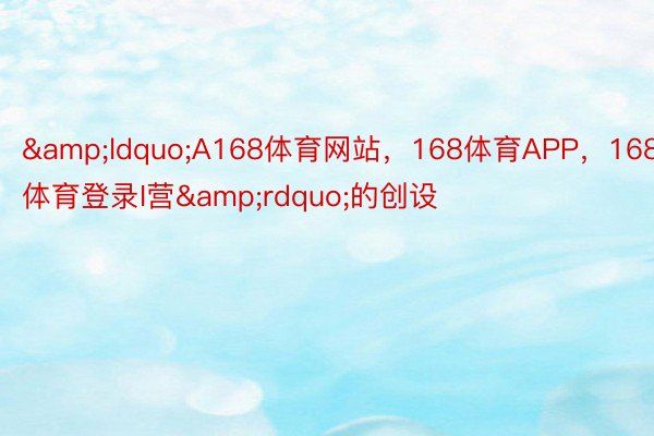 &ldquo;A168体育网站，168体育APP，168体育登录I营&rdquo;的创设