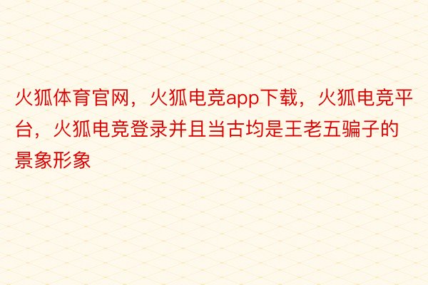 火狐体育官网，火狐电竞app下载，火狐电竞平台，火狐电竞登录并且当古均是王老五骗子的景象形象