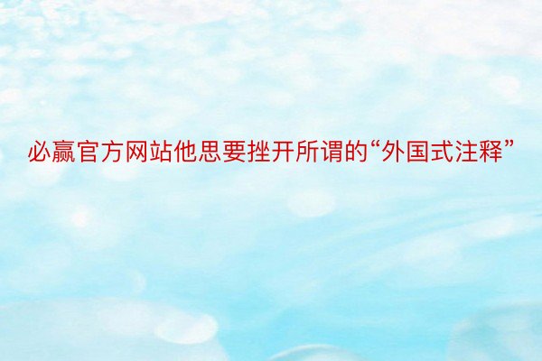 必赢官方网站他思要挫开所谓的“外国式注释”