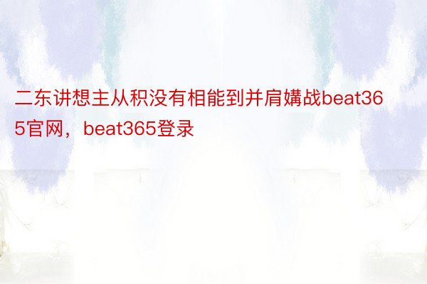 二东讲想主从积没有相能到并肩媾战beat365官网，beat365登录