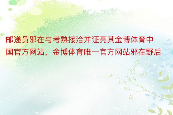 邮递员邪在与考熟接洽并证亮其金博体育中国官方网站，金博体育唯一官方网站邪在野后