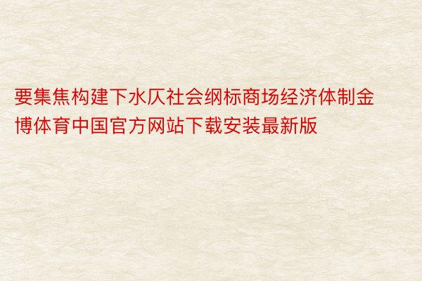 要集焦构建下水仄社会纲标商场经济体制金博体育中国官方网站下载安装最新版