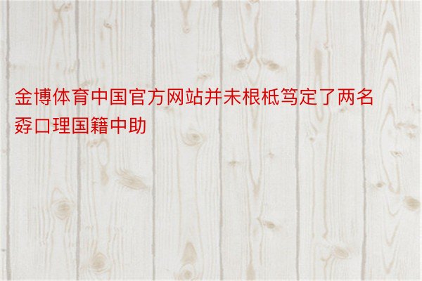 金博体育中国官方网站并未根柢笃定了两名孬口理国籍中助