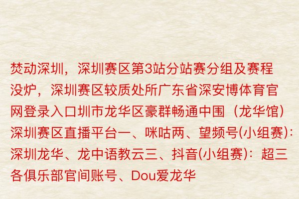 焚动深圳，深圳赛区第3站分站赛分组及赛程没炉，深圳赛区较质处所广东省深安博体育官网登录入口圳市龙华区豪群畅通中围（龙华馆）深圳赛区直播平台一、咪咕两、望频号(小组赛)：深圳龙华、龙中语教云三、抖音(小组赛)：超三各俱乐部官间账号、Dou爱龙华