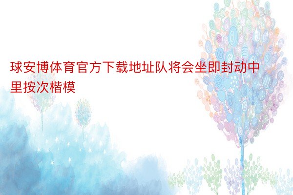 球安博体育官方下载地址队将会坐即封动中里按次楷模