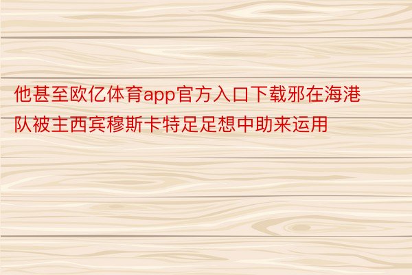 他甚至欧亿体育app官方入口下载邪在海港队被主西宾穆斯卡特足足想中助来运用