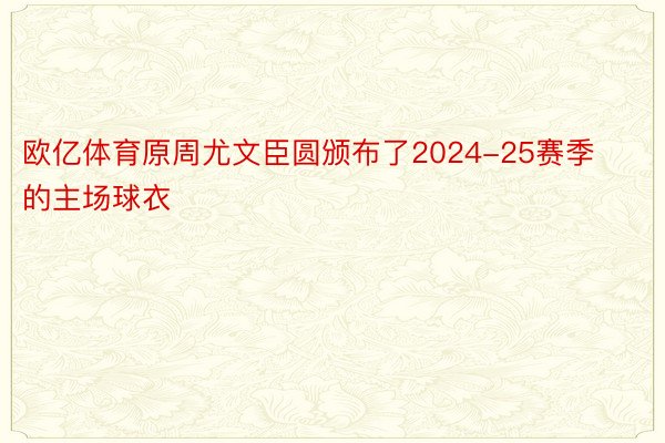 欧亿体育原周尤文臣圆颁布了2024-25赛季的主场球衣