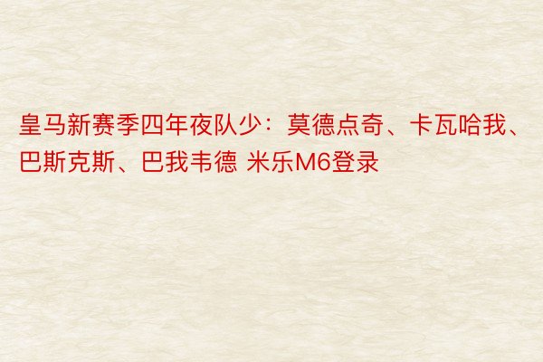 皇马新赛季四年夜队少：莫德点奇、卡瓦哈我、巴斯克斯、巴我韦德 米乐M6登录