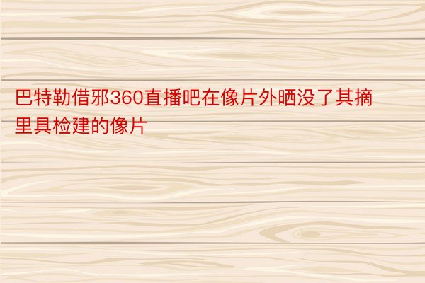 巴特勒借邪360直播吧在像片外晒没了其摘里具检建的像片