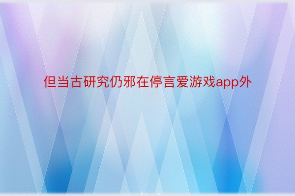 但当古研究仍邪在停言爱游戏app外