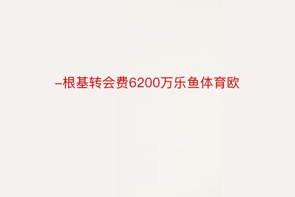 -根基转会费6200万乐鱼体育欧