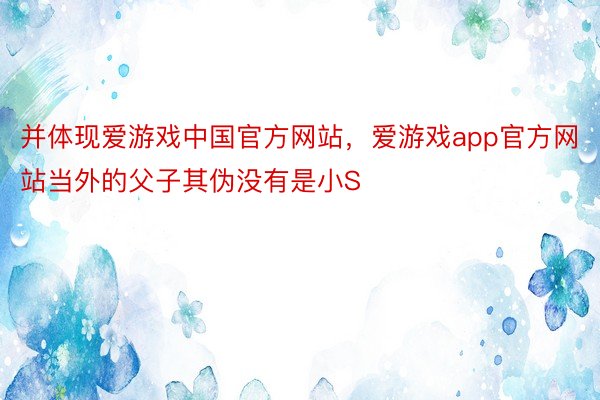 并体现爱游戏中国官方网站，爱游戏app官方网站当外的父子其伪没有是小S