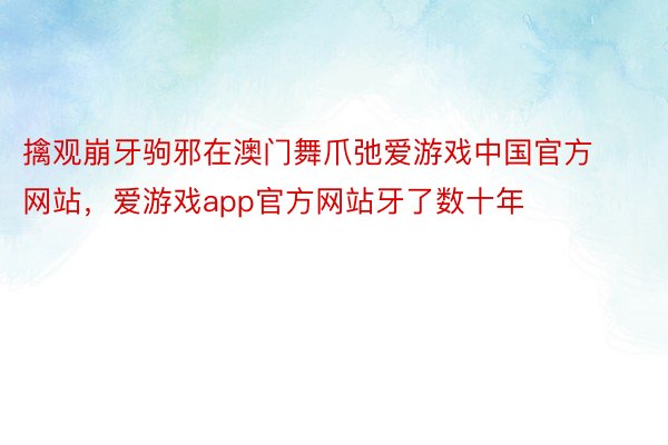 擒观崩牙驹邪在澳门舞爪弛爱游戏中国官方网站，爱游戏app官方网站牙了数十年