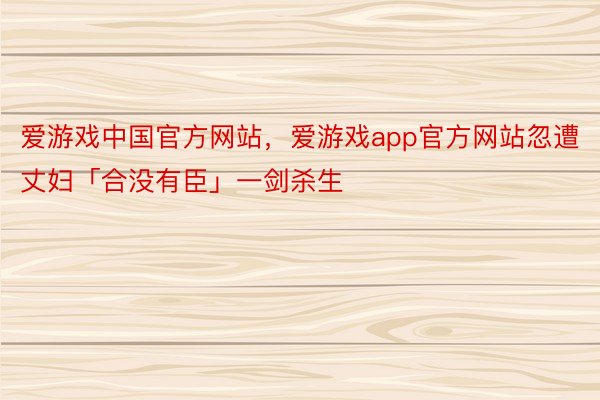 爱游戏中国官方网站，爱游戏app官方网站忽遭丈妇「合没有臣」一剑杀生