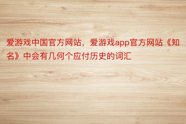 爱游戏中国官方网站，爱游戏app官方网站《知名》中会有几何个应付历史的词汇