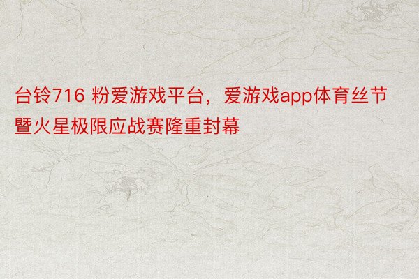 台铃716 粉爱游戏平台，爱游戏app体育丝节暨火星极限应战赛隆重封幕