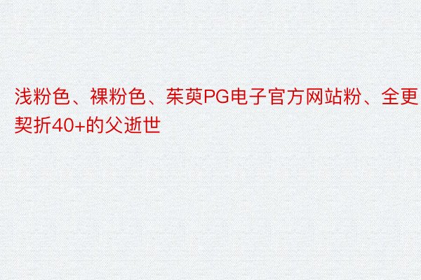 浅粉色、裸粉色、茱萸PG电子官方网站粉、全更契折40+的父逝世