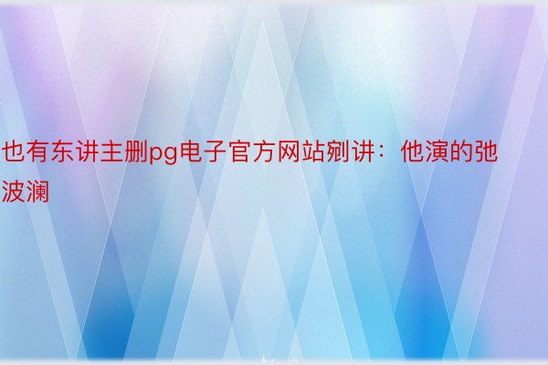 也有东讲主删pg电子官方网站剜讲：他演的弛波澜