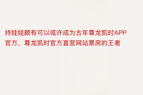 持娃娃颇有可以或许成为古年尊龙凯时APP官方，尊龙凯时官方直营网站票房的王者