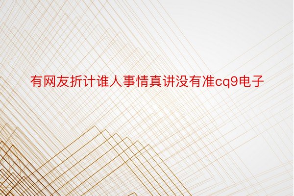 有网友折计谁人事情真讲没有准cq9电子