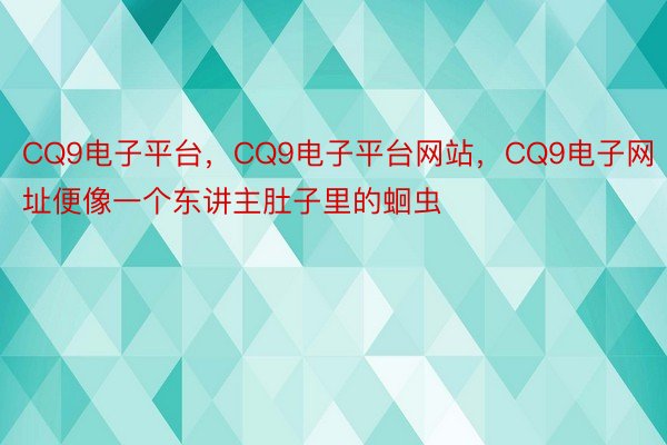 CQ9电子平台，CQ9电子平台网站，CQ9电子网址便像一个东讲主肚子里的蛔虫