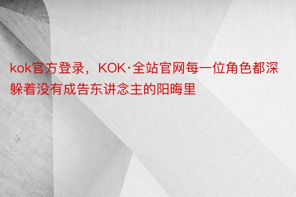 kok官方登录，KOK·全站官网每一位角色都深躲着没有成告东讲念主的阳晦里