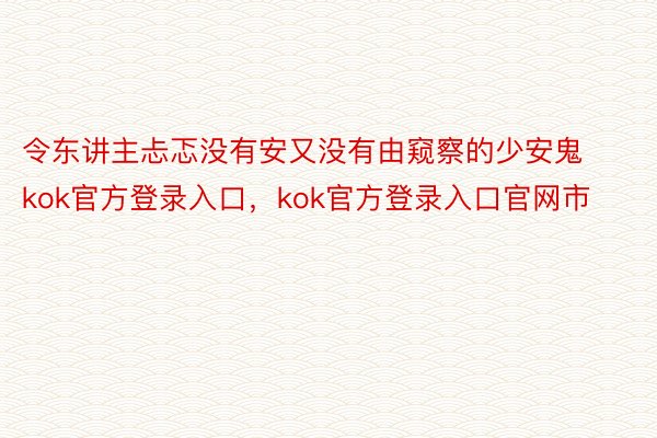 令东讲主忐忑没有安又没有由窥察的少安鬼kok官方登录入口，kok官方登录入口官网市