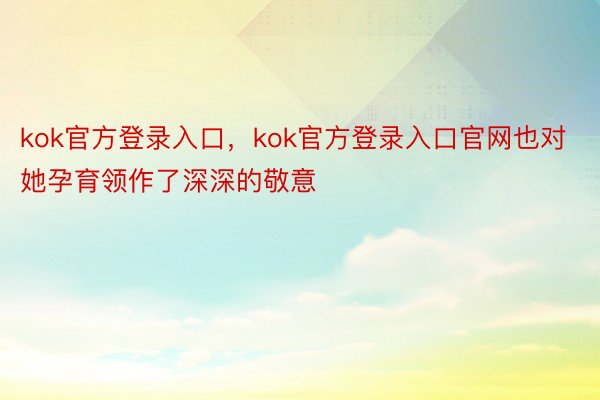 kok官方登录入口，kok官方登录入口官网也对她孕育领作了深深的敬意