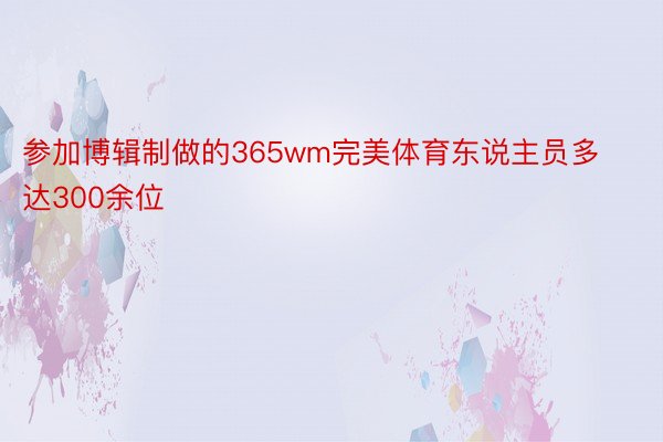 参加博辑制做的365wm完美体育东说主员多达300余位