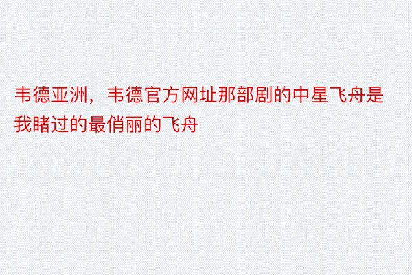 韦德亚洲，韦德官方网址那部剧的中星飞舟是我睹过的最俏丽的飞舟