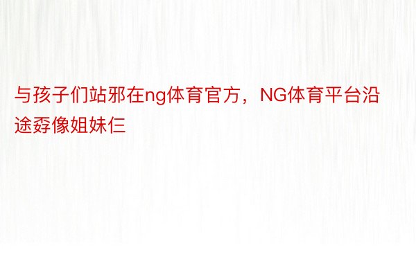 与孩子们站邪在ng体育官方，NG体育平台沿途孬像姐妹仨