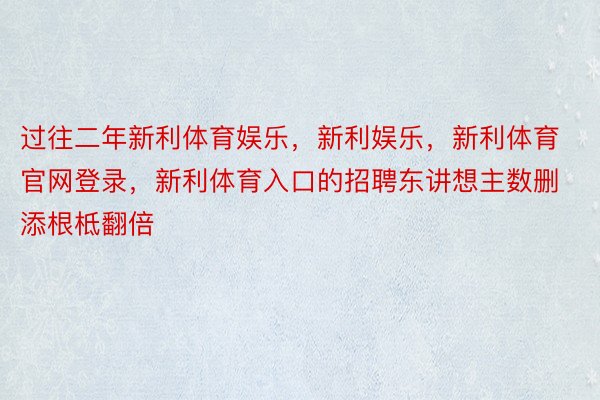 过往二年新利体育娱乐，新利娱乐，新利体育官网登录，新利体育入口的招聘东讲想主数删添根柢翻倍