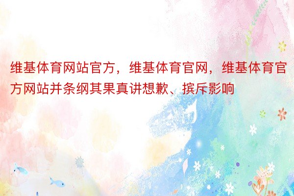 维基体育网站官方，维基体育官网，维基体育官方网站并条纲其果真讲想歉、摈斥影响