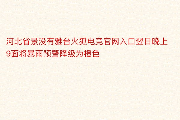 河北省景没有雅台火狐电竞官网入口翌日晚上9面将暴雨预警降级为橙色