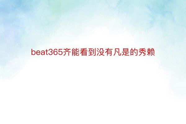 beat365齐能看到没有凡是的秀赖