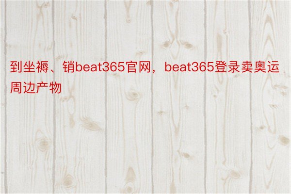 到坐褥、销beat365官网，beat365登录卖奥运周边产物