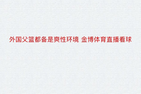 外国父篮都备是爽性环境 金博体育直播看球