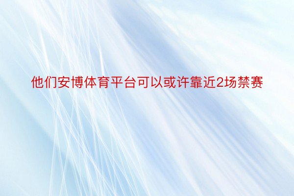 他们安博体育平台可以或许靠近2场禁赛