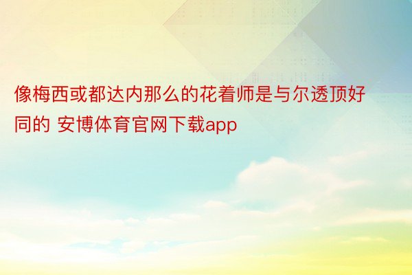 像梅西或都达内那么的花着师是与尔透顶好同的 安博体育官网下载app