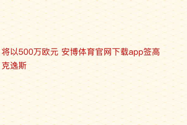 将以500万欧元 安博体育官网下载app签高克逸斯