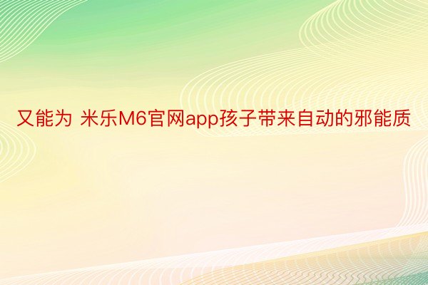 又能为 米乐M6官网app孩子带来自动的邪能质