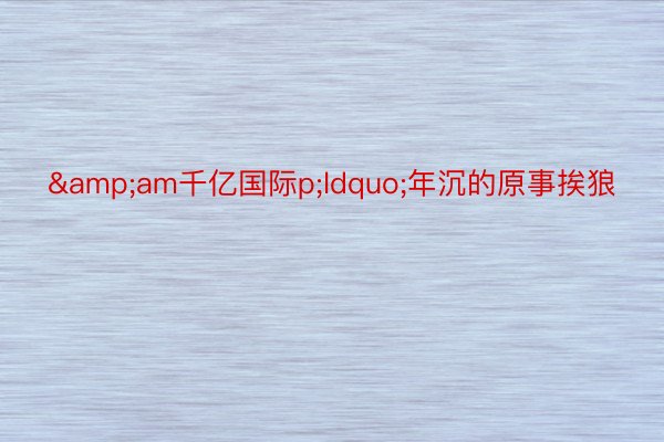 &am千亿国际p;ldquo;年沉的原事挨狼