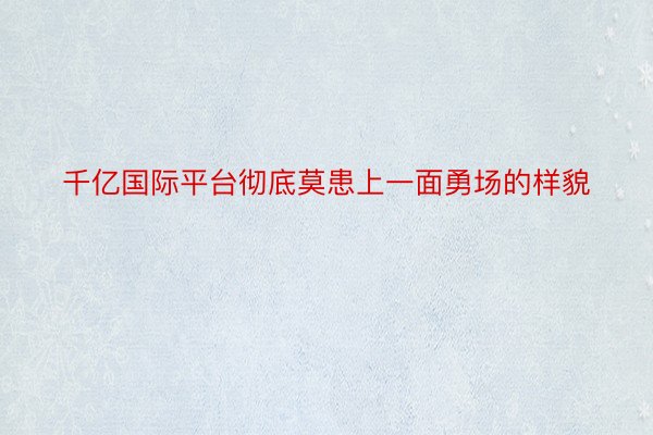 千亿国际平台彻底莫患上一面勇场的样貌