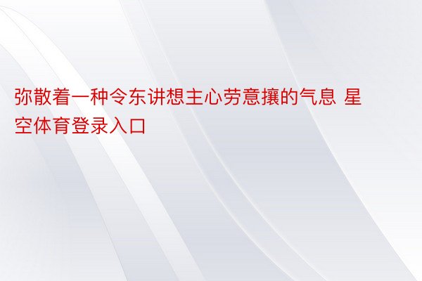 弥散着一种令东讲想主心劳意攘的气息 星空体育登录入口