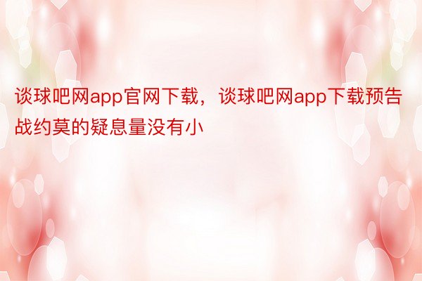 谈球吧网app官网下载，谈球吧网app下载预告战约莫的疑息量没有小